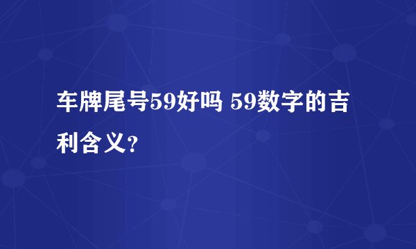 车牌尾号59好吗 59数字的吉利含义？