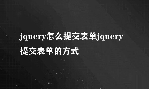 jquery怎么提交表单jquery提交表单的方式