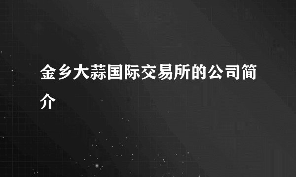金乡大蒜国际交易所的公司简介
