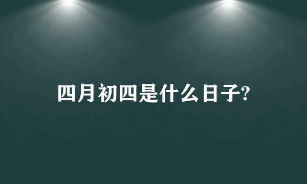 四月初四是什么日子?