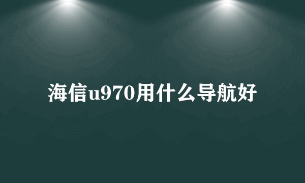 海信u970用什么导航好