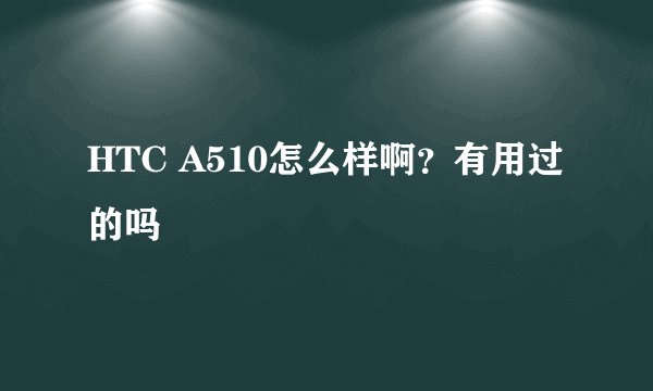 HTC A510怎么样啊？有用过的吗