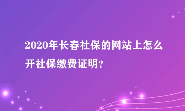 2020年长春社保的网站上怎么开社保缴费证明？