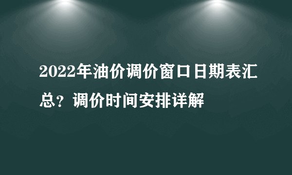 2022年油价调价窗口日期表汇总？调价时间安排详解