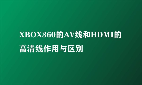 XBOX360的AV线和HDMI的高清线作用与区别