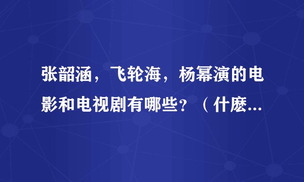 张韶涵，飞轮海，杨幂演的电影和电视剧有哪些？（什麽时候的都可以）
