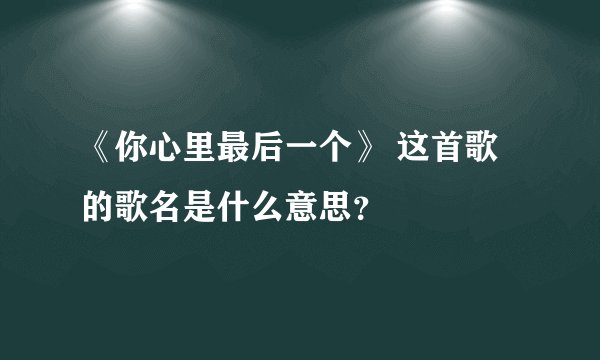 《你心里最后一个》 这首歌的歌名是什么意思？