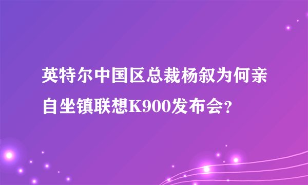 英特尔中国区总裁杨叙为何亲自坐镇联想K900发布会？