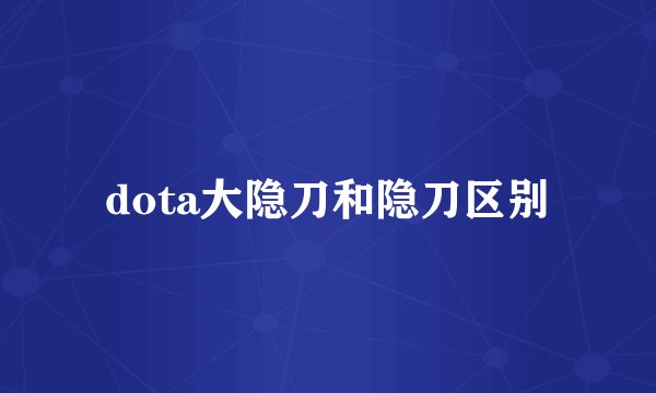 dota大隐刀和隐刀区别