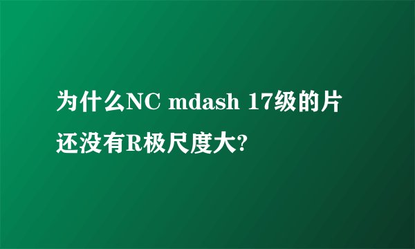 为什么NC mdash 17级的片还没有R极尺度大?