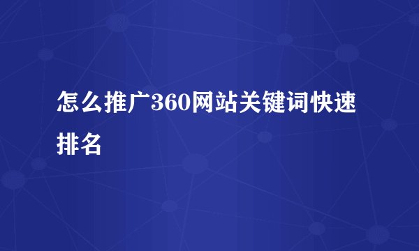 怎么推广360网站关键词快速排名
