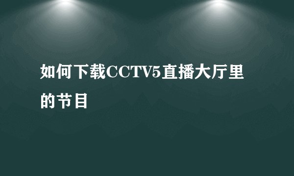 如何下载CCTV5直播大厅里的节目