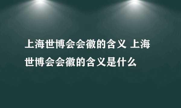 上海世博会会徽的含义 上海世博会会徽的含义是什么