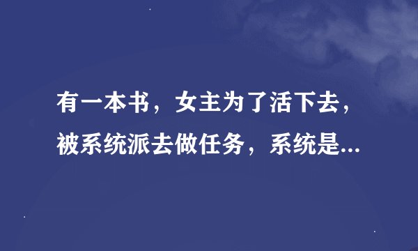 有一本书，女主为了活下去，被系统派去做任务，系统是个很小的孩子，叫博士