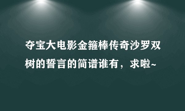夺宝大电影金箍棒传奇沙罗双树的誓言的简谱谁有，求啦~