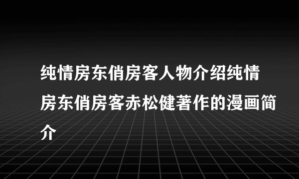 纯情房东俏房客人物介绍纯情房东俏房客赤松健著作的漫画简介