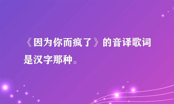 《因为你而疯了》的音译歌词是汉字那种。