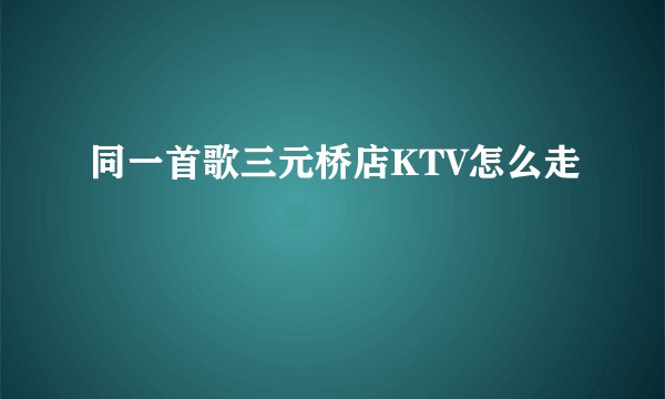 同一首歌三元桥店KTV怎么走