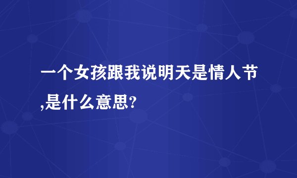 一个女孩跟我说明天是情人节,是什么意思?