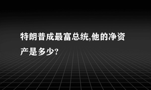 特朗普成最富总统,他的净资产是多少?