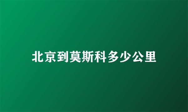 北京到莫斯科多少公里