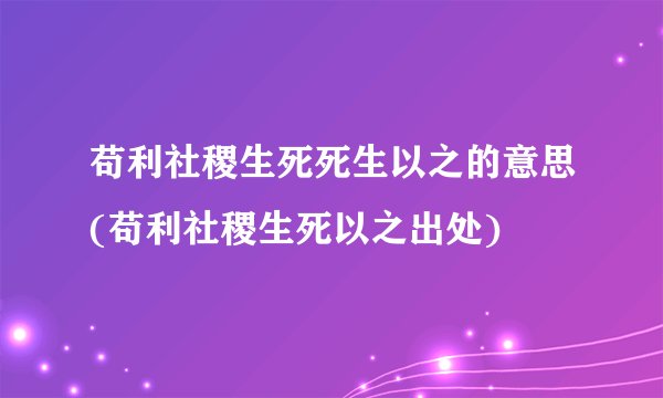 苟利社稷生死死生以之的意思(苟利社稷生死以之出处)