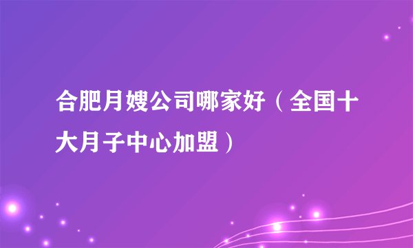 合肥月嫂公司哪家好（全国十大月子中心加盟）