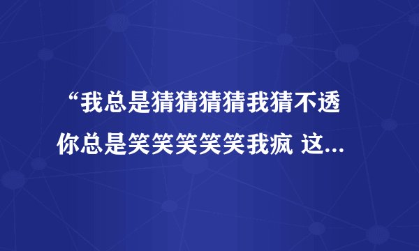 “我总是猜猜猜猜我猜不透 你总是笑笑笑笑笑我疯 这世界从来没有天长和地久”有没有粤语歌里也有这个歌词