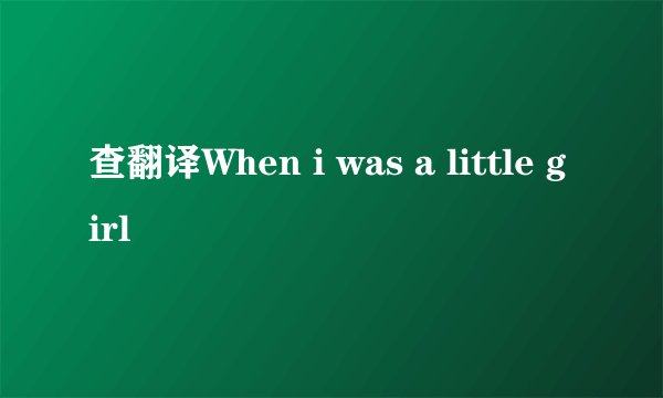 查翻译When i was a little girl