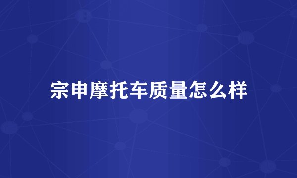 宗申摩托车质量怎么样