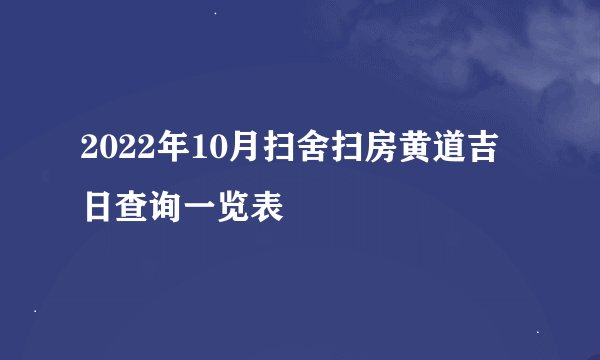 2022年10月扫舍扫房黄道吉日查询一览表
