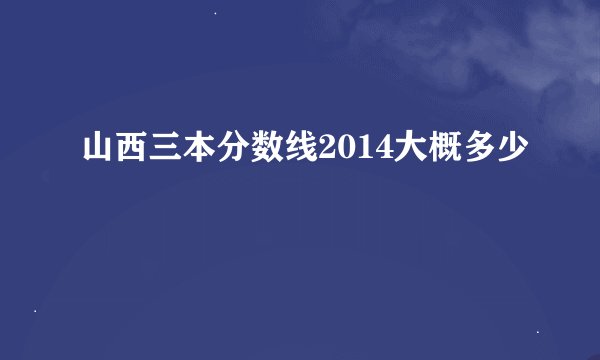 山西三本分数线2014大概多少