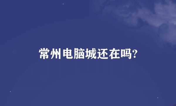 常州电脑城还在吗?