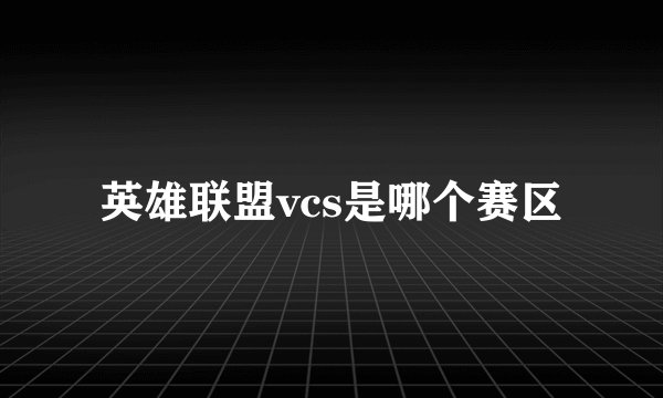 英雄联盟vcs是哪个赛区