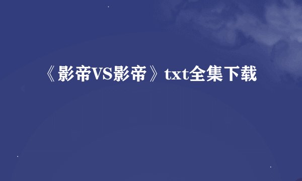 《影帝VS影帝》txt全集下载