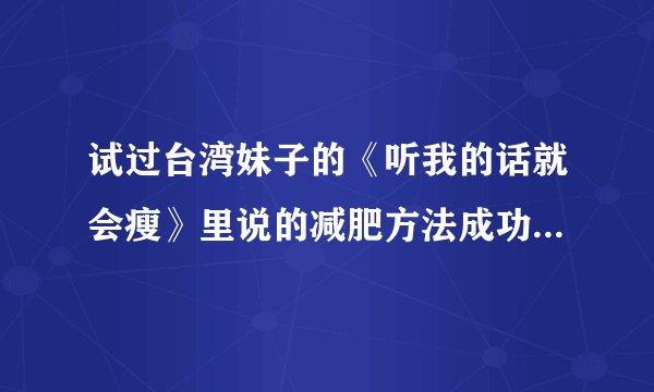 试过台湾妹子的《听我的话就会瘦》里说的减肥方法成功的进，那个减肥方法真的有效果吗？对那个有些不懂，
