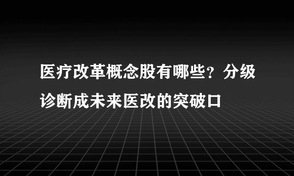 医疗改革概念股有哪些？分级诊断成未来医改的突破口