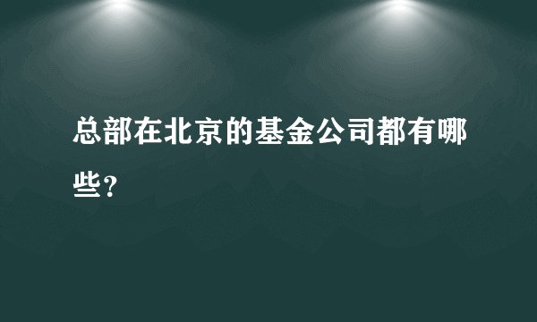 总部在北京的基金公司都有哪些？