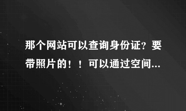 那个网站可以查询身份证？要带照片的！！可以通过空间认证的！！