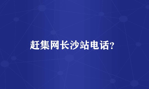赶集网长沙站电话？