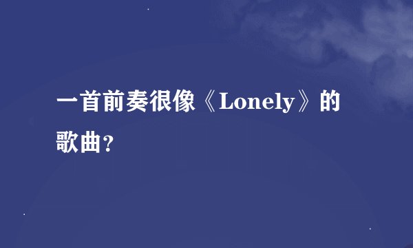 一首前奏很像《Lonely》的歌曲？