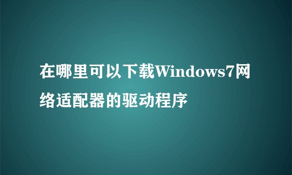 在哪里可以下载Windows7网络适配器的驱动程序