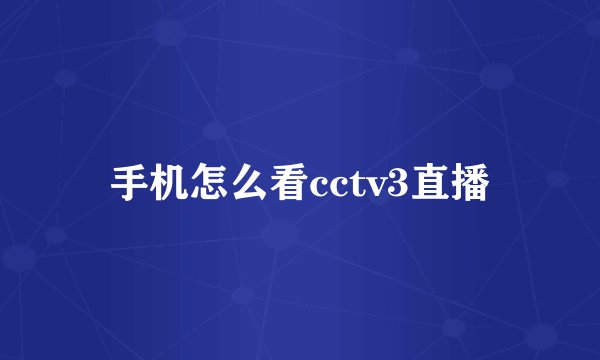 手机怎么看cctv3直播
