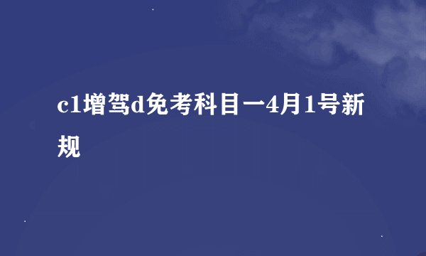 c1增驾d免考科目一4月1号新规