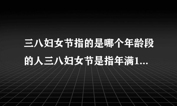 三八妇女节指的是哪个年龄段的人三八妇女节是指年满18周岁以上的成年女性的节日