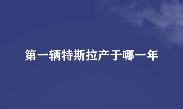 第一辆特斯拉产于哪一年