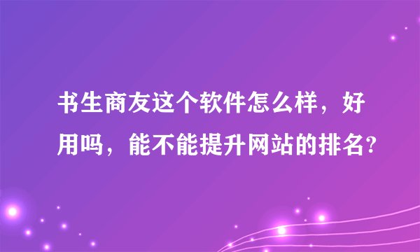 书生商友这个软件怎么样，好用吗，能不能提升网站的排名?