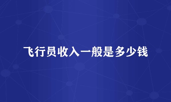 飞行员收入一般是多少钱