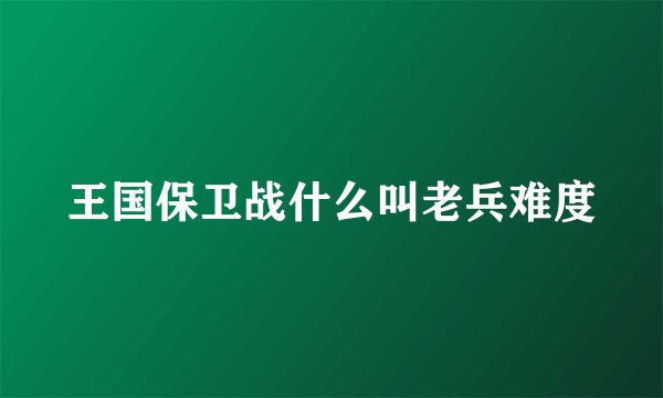 王国保卫战什么叫老兵难度