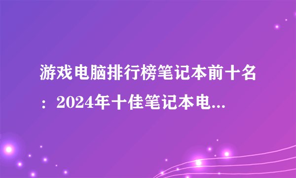 游戏电脑排行榜笔记本前十名：2024年十佳笔记本电脑排行榜盘点